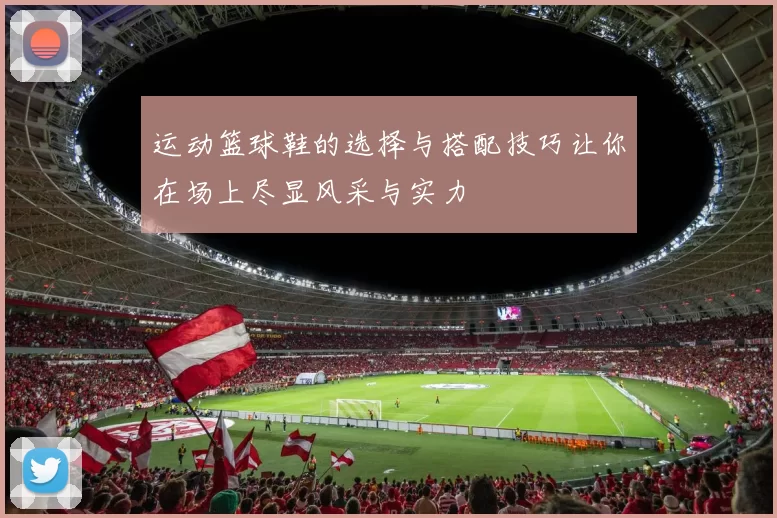 运动篮球鞋的选择与搭配技巧让你在场上尽显风采与实力