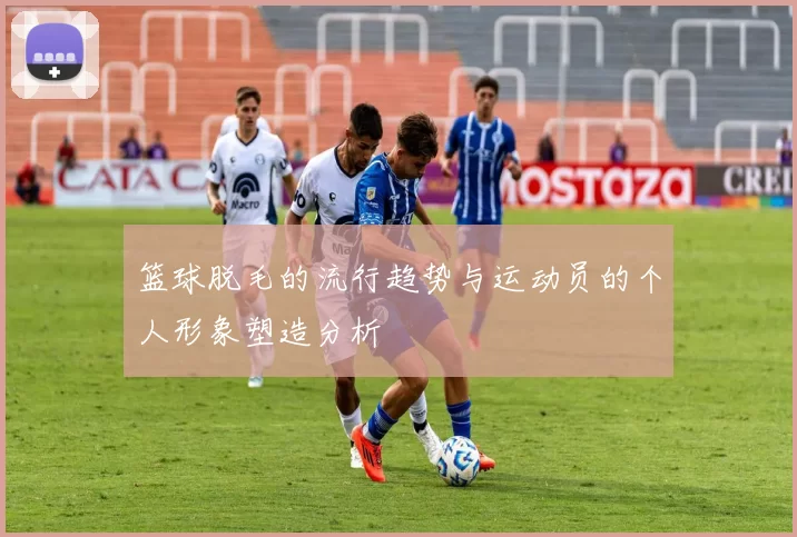 篮球脱毛的流行趋势与运动员的个人形象塑造分析