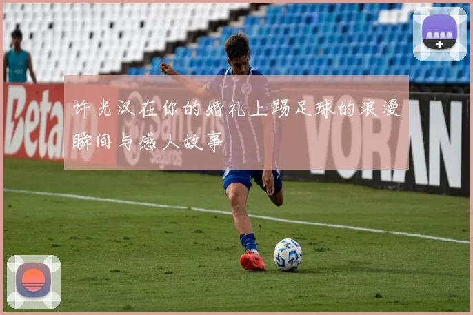 许光汉在你的婚礼上踢足球的浪漫瞬间与感人故事