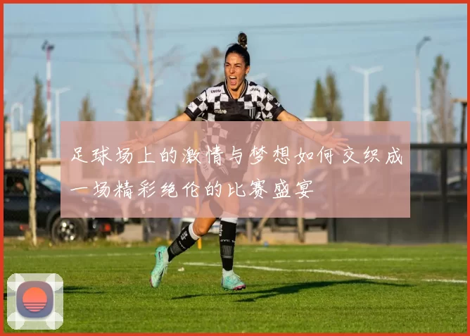 足球场上的激情与梦想如何交织成一场精彩绝伦的比赛盛宴