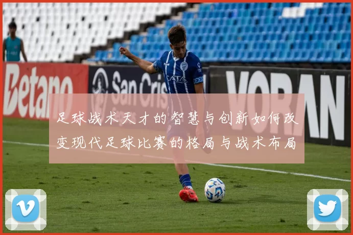 足球战术天才的智慧与创新如何改变现代足球比赛的格局与战术布局