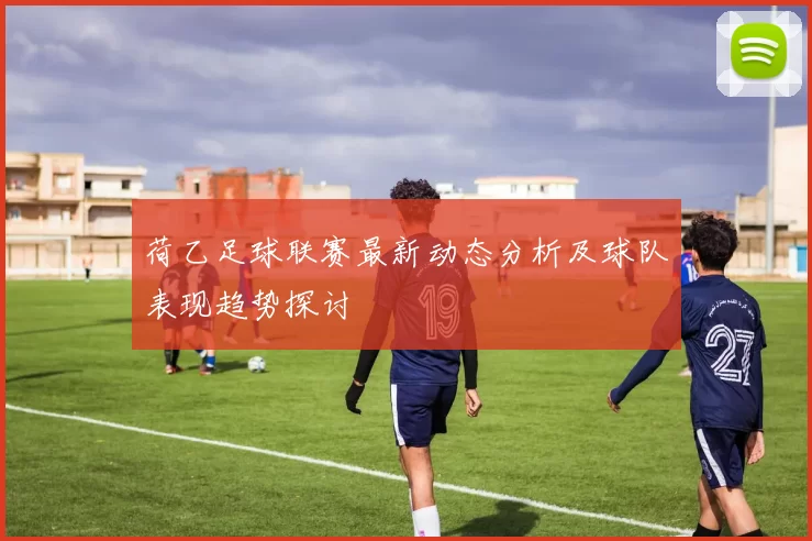 荷乙足球联赛最新动态分析及球队表现趋势探讨