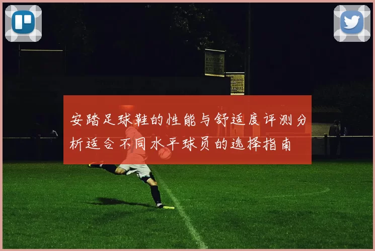 安踏足球鞋的性能与舒适度评测分析适合不同水平球员的选择指南