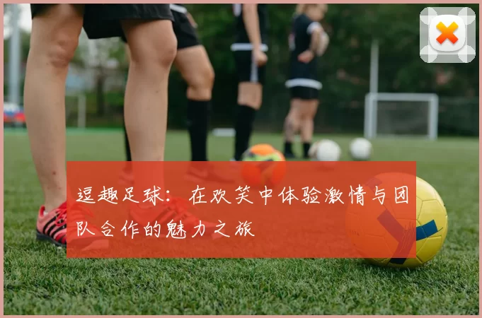 逗趣足球：在欢笑中体验激情与团队合作的魅力之旅