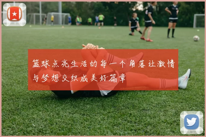 篮球点亮生活的每一个角落让激情与梦想交织成美好篇章