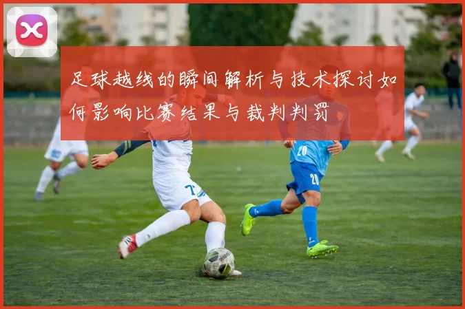足球越线的瞬间解析与技术探讨如何影响比赛结果与裁判判罚