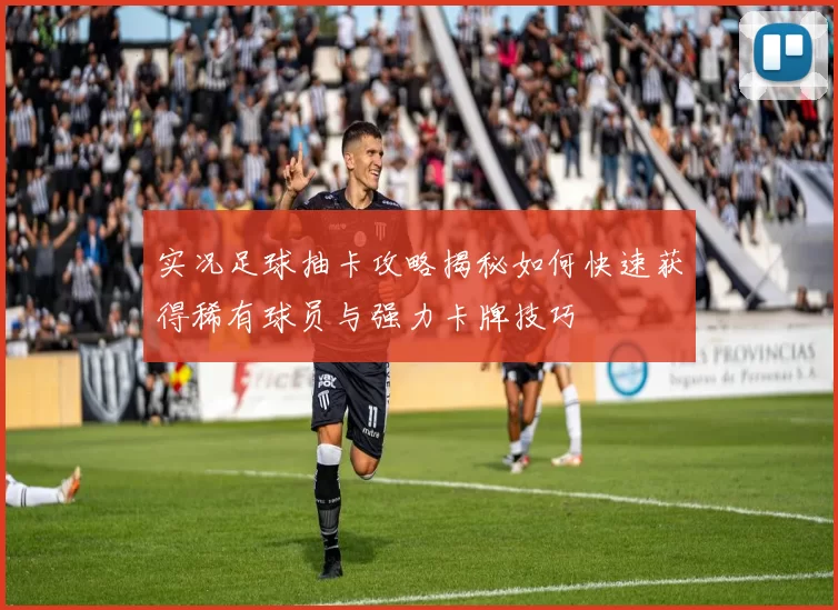 实况足球抽卡攻略揭秘如何快速获得稀有球员与强力卡牌技巧